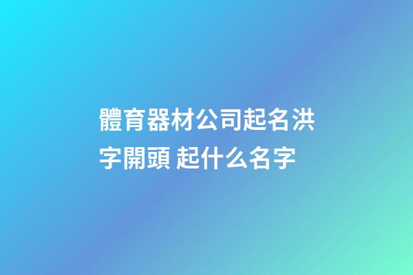 體育器材公司起名洪字開頭 起什么名字-第1張-公司起名-玄機派
